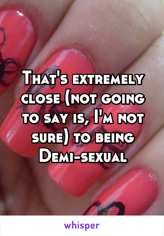 That's extremely close (not going to say is, I'm not sure) to being Demi-sexual