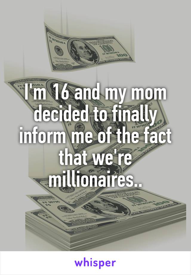 I'm 16 and my mom decided to finally inform me of the fact that we're millionaires..