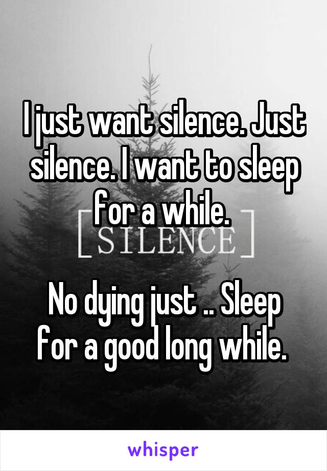 I just want silence. Just silence. I want to sleep for a while. 

No dying just .. Sleep for a good long while. 