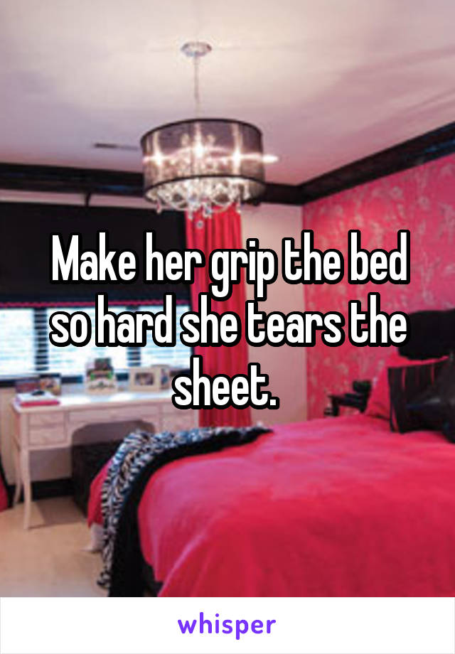 Make her grip the bed so hard she tears the sheet. 