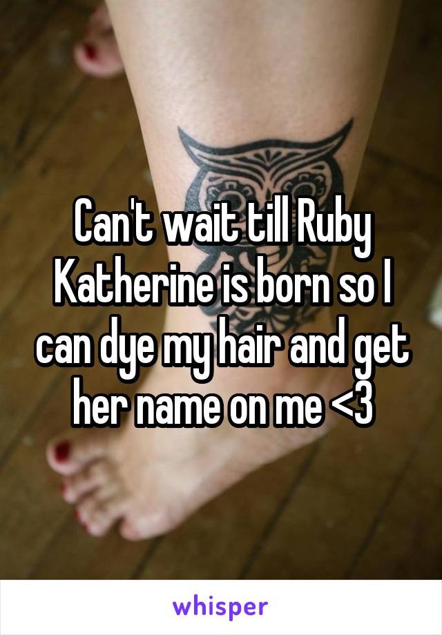 Can't wait till Ruby Katherine is born so I can dye my hair and get her name on me <3