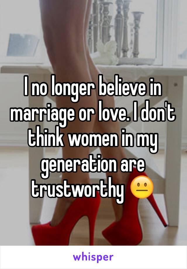 I no longer believe in marriage or love. I don't think women in my generation are trustworthy 😐