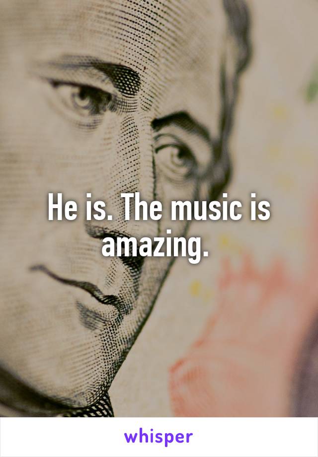 He is. The music is amazing. 