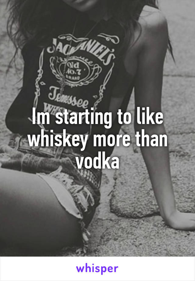 Im starting to like whiskey more than vodka