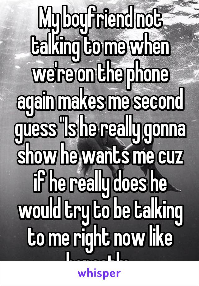 My boyfriend not talking to me when we're on the phone again makes me second guess "Is he really gonna show he wants me cuz if he really does he would try to be talking to me right now like honestly. 