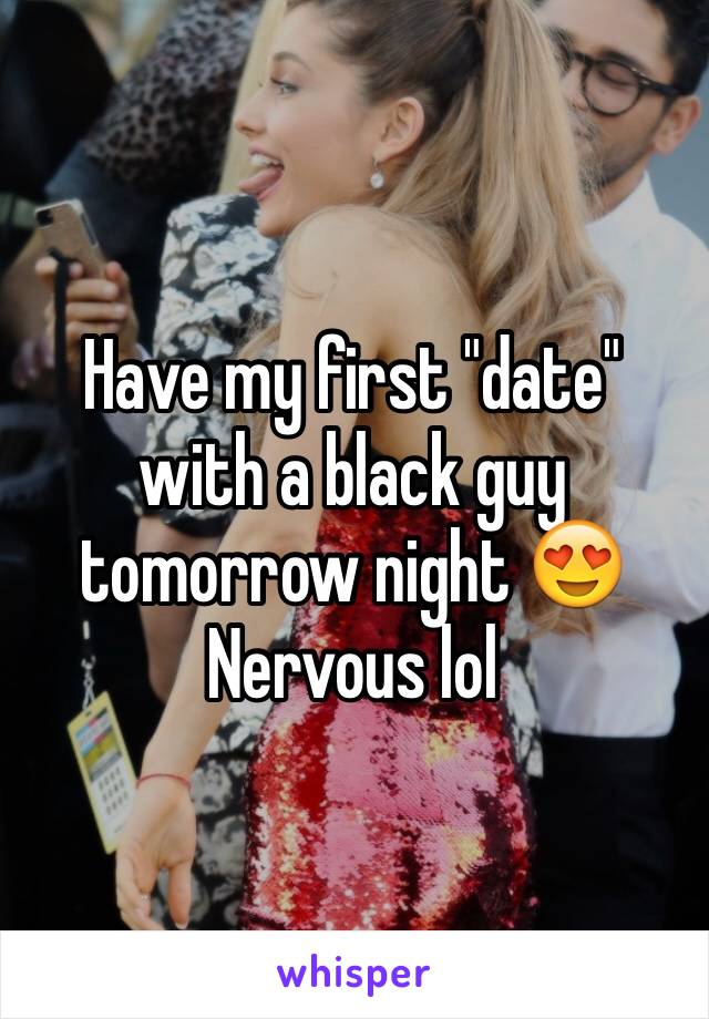 Have my first "date" with a black guy tomorrow night 😍 Nervous lol