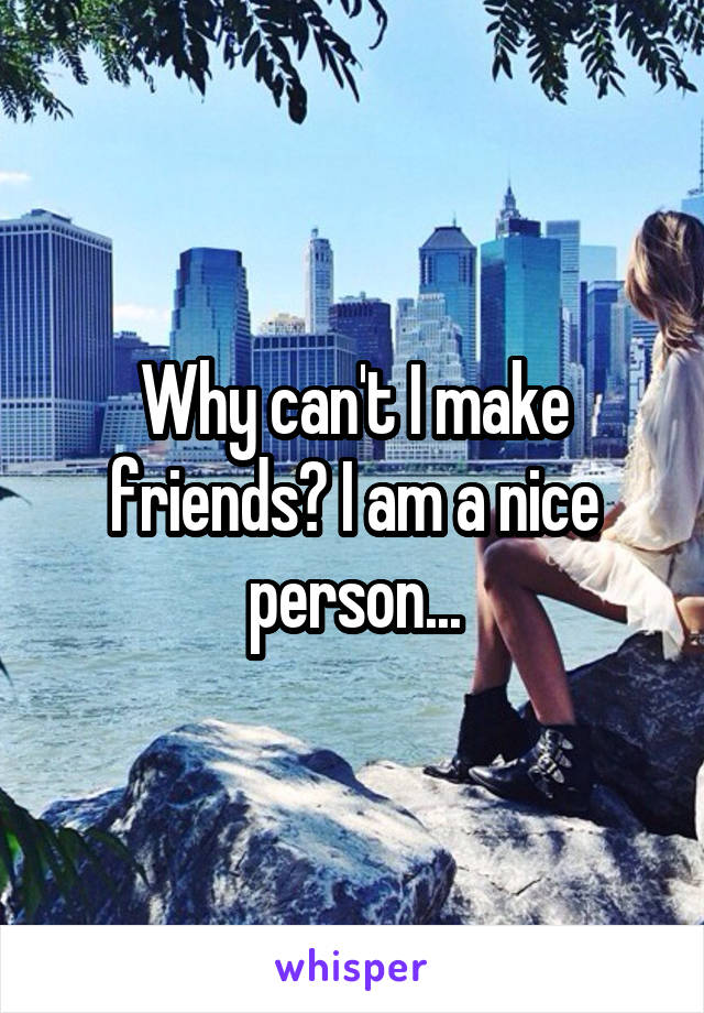 Why can't I make friends? I am a nice person...