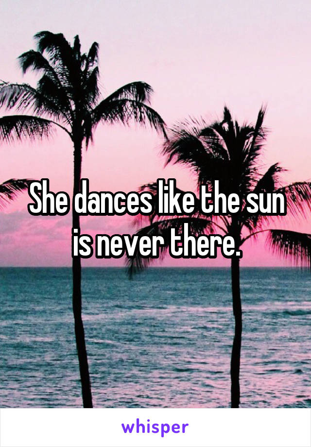 She dances like the sun is never there.