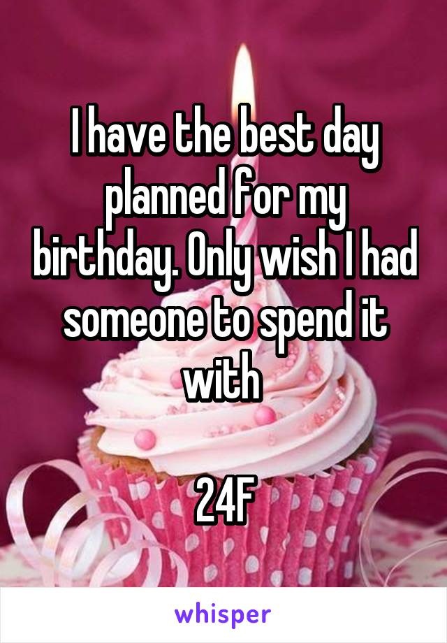 I have the best day planned for my birthday. Only wish I had someone to spend it with 

24F