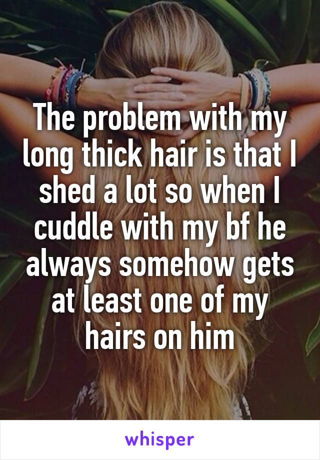 The problem with my long thick hair is that I shed a lot so when I cuddle with my bf he always somehow gets at least one of my hairs on him