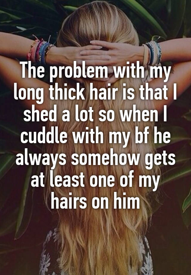 The problem with my long thick hair is that I shed a lot so when I cuddle with my bf he always somehow gets at least one of my hairs on him