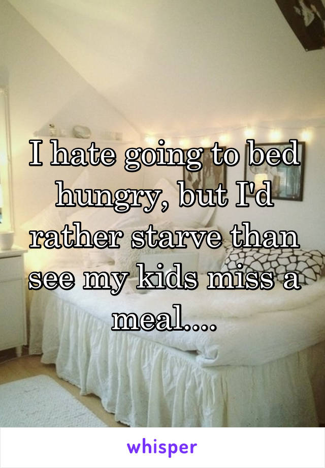 I hate going to bed hungry, but I'd rather starve than see my kids miss a meal....