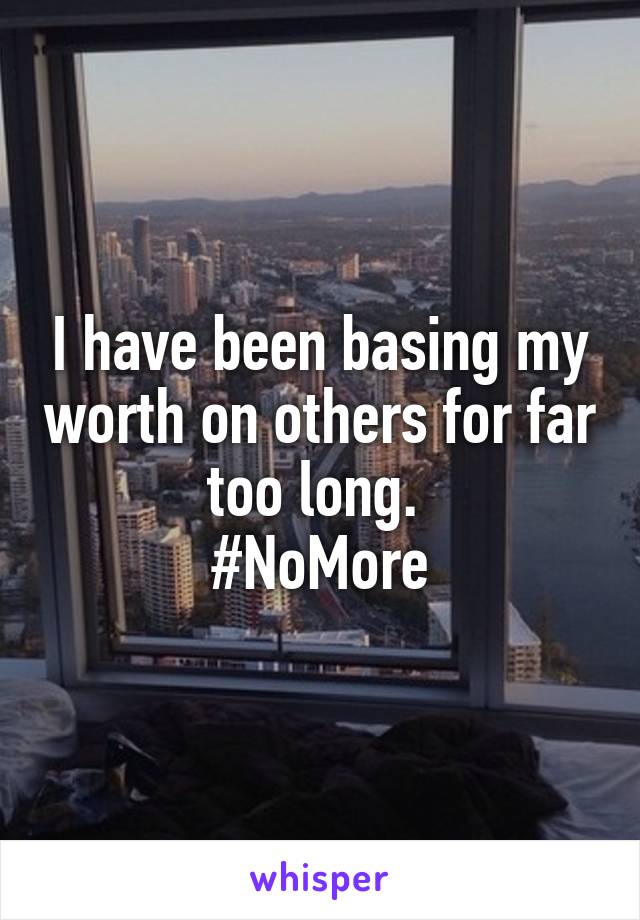 I have been basing my worth on others for far too long. 
#NoMore