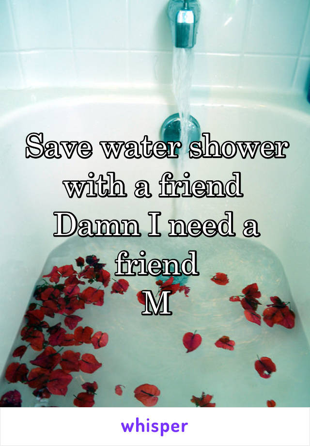 Save water shower with a friend 
Damn I need a friend
M