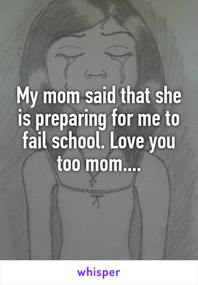 My mom said that she is preparing for me to fail school. Love you too mom....
