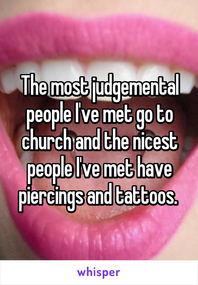 The most judgemental people I've met go to church and the nicest people I've met have piercings and tattoos. 