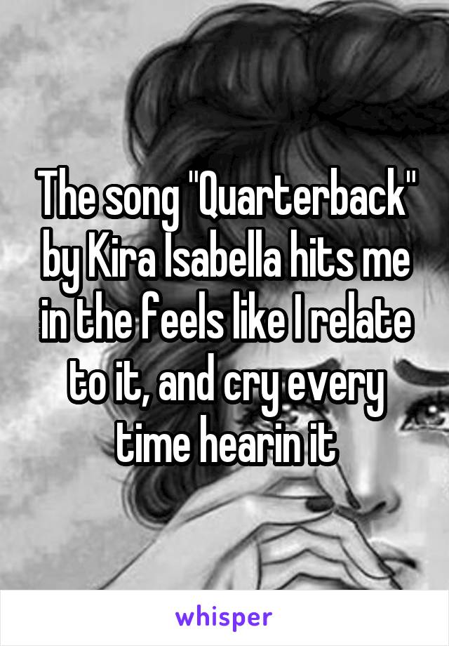 The song "Quarterback" by Kira Isabella hits me in the feels like I relate to it, and cry every time hearin it