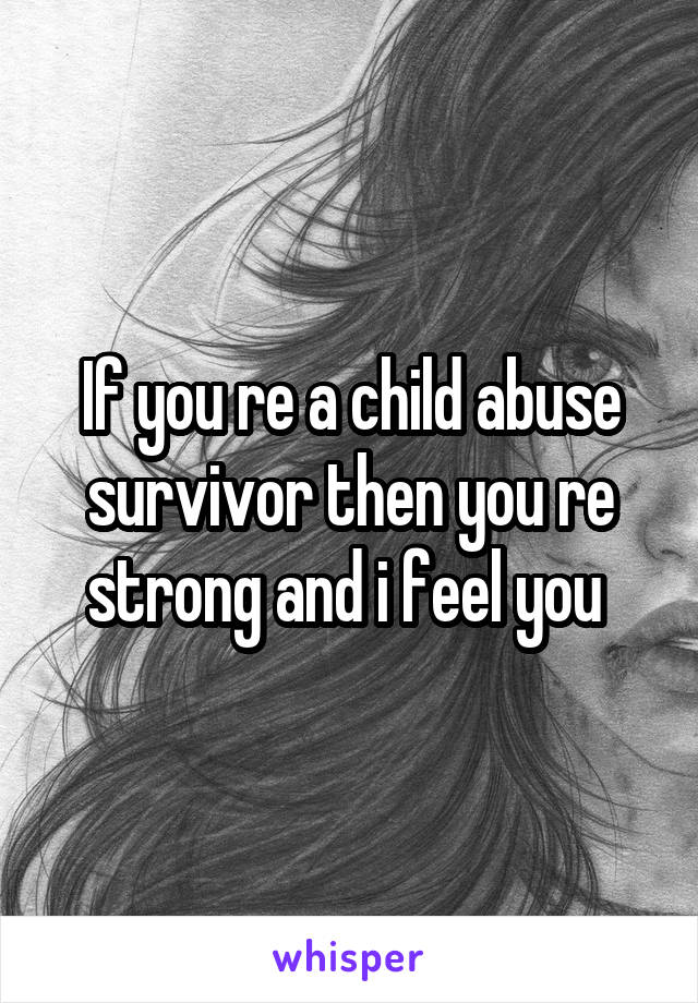 If you re a child abuse survivor then you re strong and i feel you 