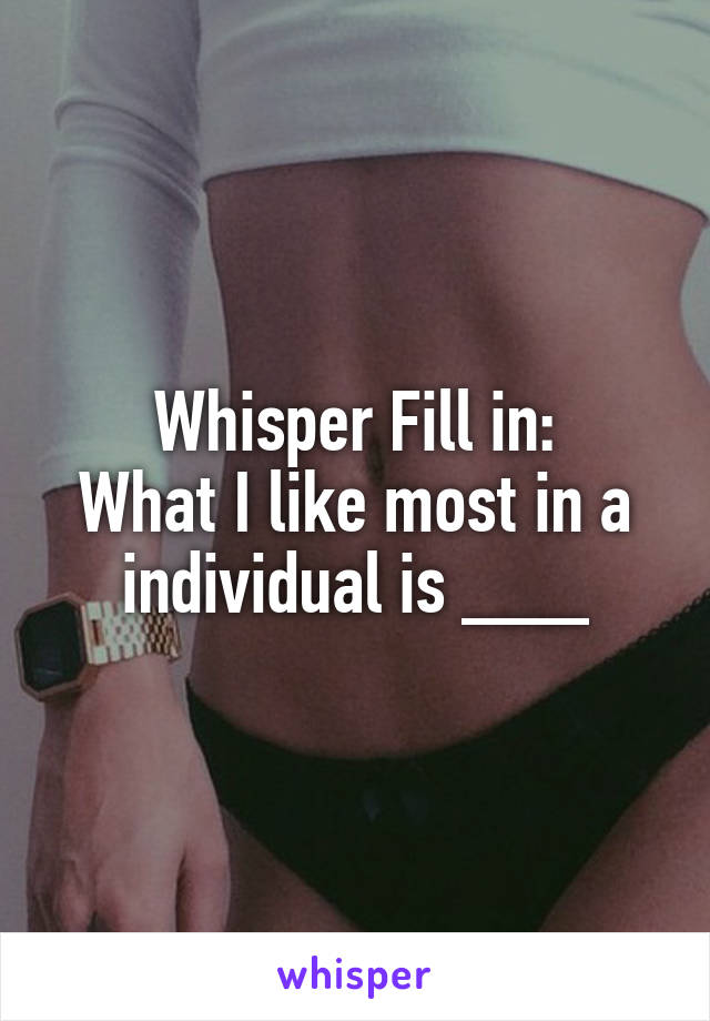 Whisper Fill in:
What I like most in a individual is ___