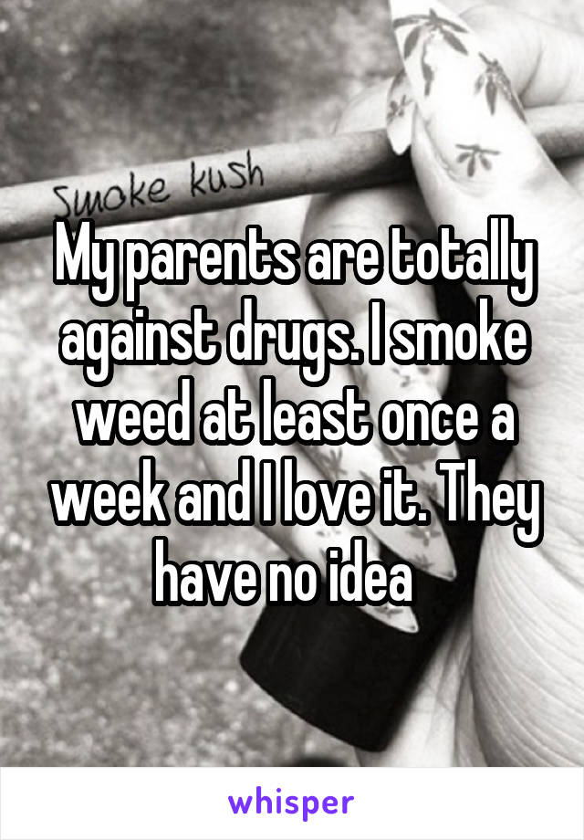 My parents are totally against drugs. I smoke weed at least once a week and I love it. They have no idea  