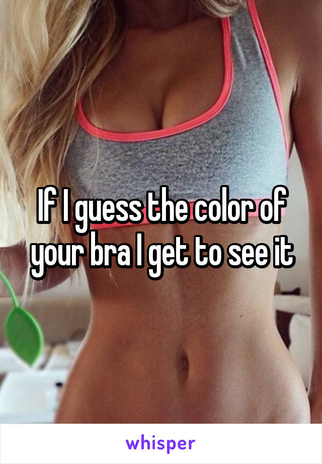 If I guess the color of your bra I get to see it