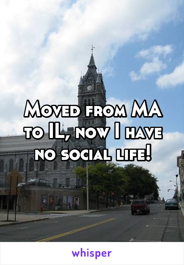 Moved from MA to IL, now I have no social life!