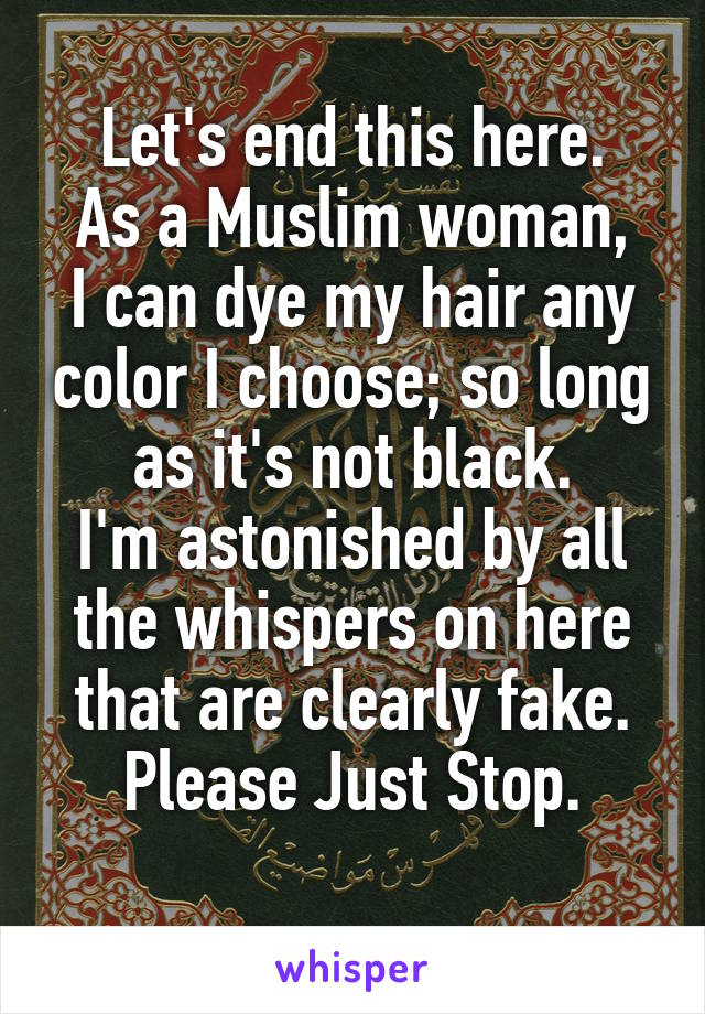 Let's end this here.
As a Muslim woman, I can dye my hair any color I choose; so long as it's not black.
I'm astonished by all the whispers on here that are clearly fake. Please Just Stop.
