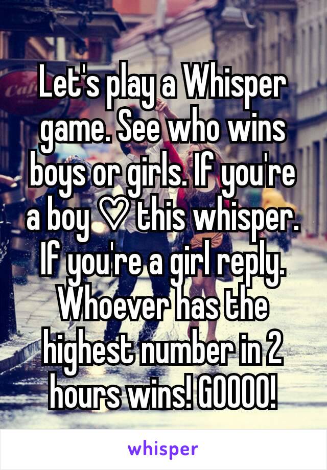 Let's play a Whisper game. See who wins boys or girls. If you're a boy ♡ this whisper. If you're a girl reply. Whoever has the highest number in 2 hours wins! GOOOO!