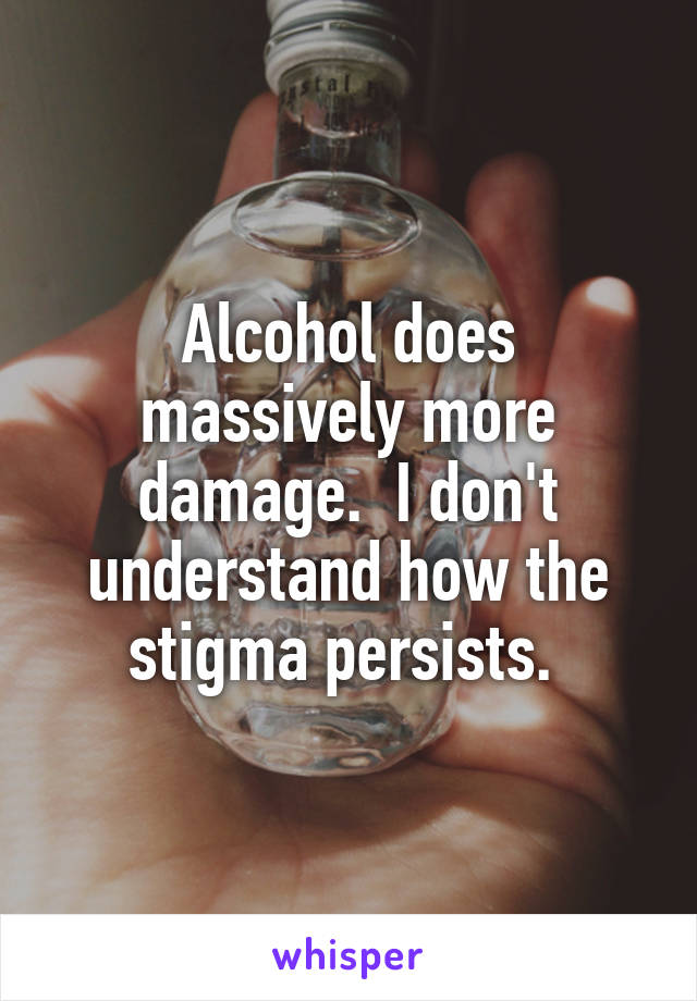 Alcohol does massively more damage.  I don't understand how the stigma persists. 