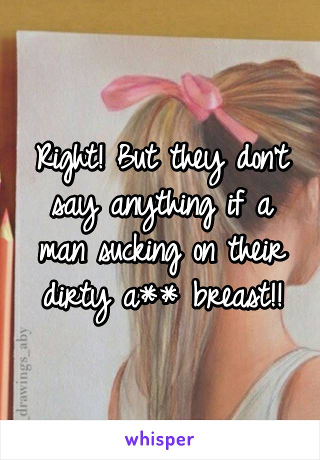 Right! But they don't say anything if a man sucking on their dirty a** breast!!