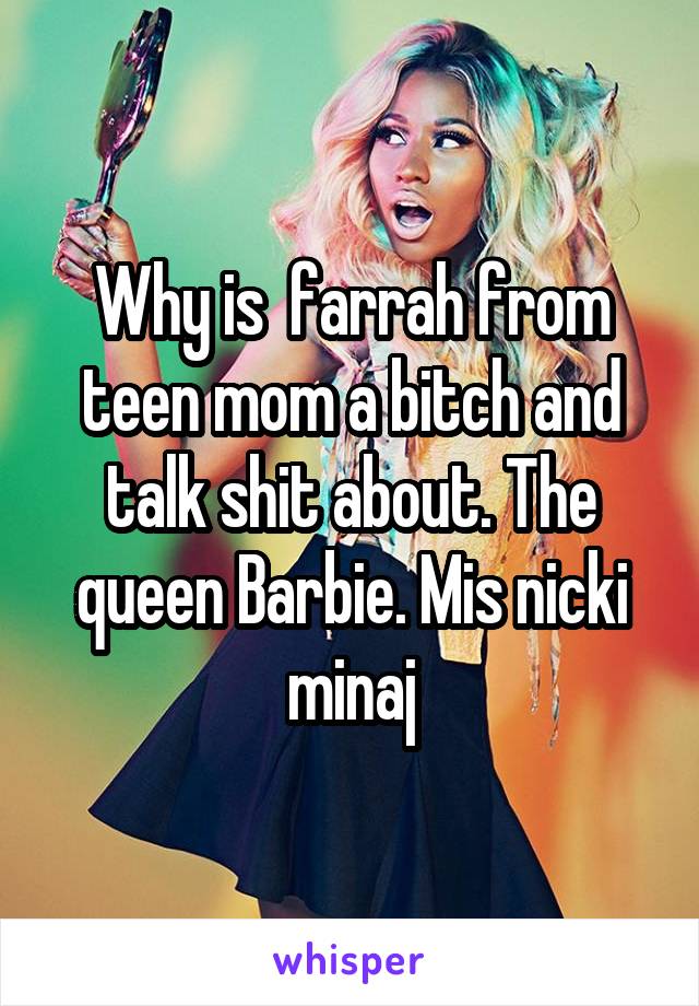 Why is  farrah from teen mom a bitch and talk shit about. The queen Barbie. Mis nicki minaj