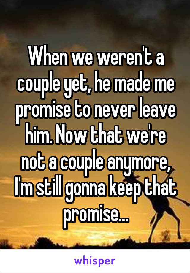 When we weren't a couple yet, he made me promise to never leave him. Now that we're not a couple anymore, I'm still gonna keep that promise...