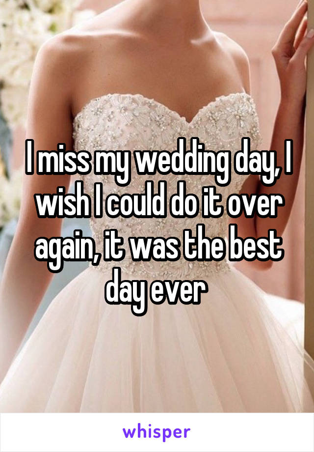 I miss my wedding day, I wish I could do it over again, it was the best day ever 