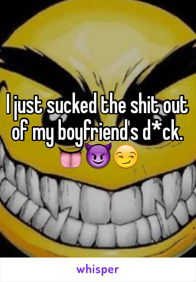 I just sucked the shit out of my boyfriend's d*ck.
👅😈😏