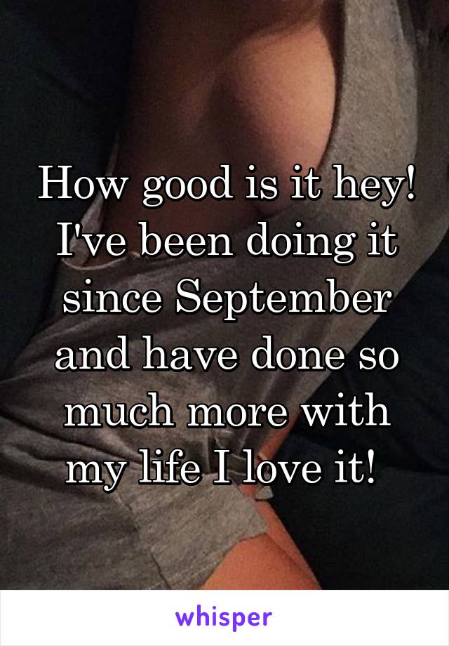 How good is it hey! I've been doing it since September and have done so much more with my life I love it! 