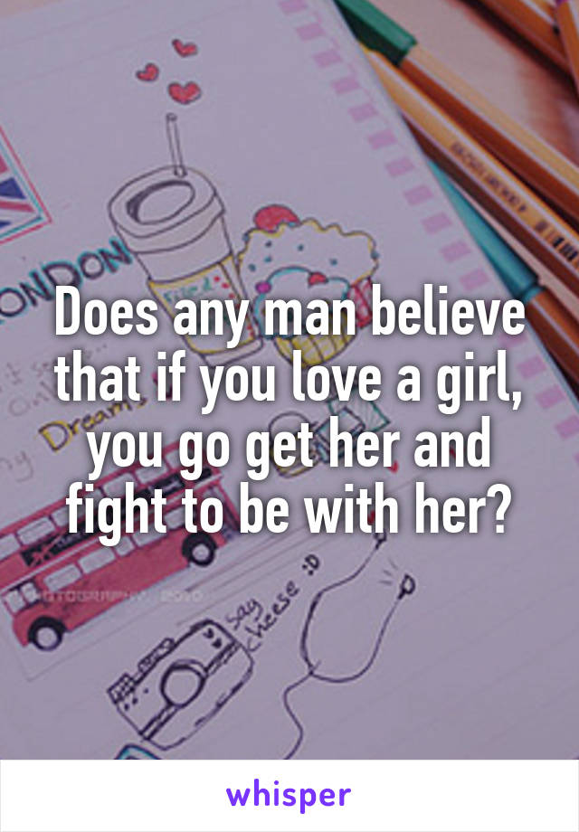 Does any man believe that if you love a girl, you go get her and fight to be with her?