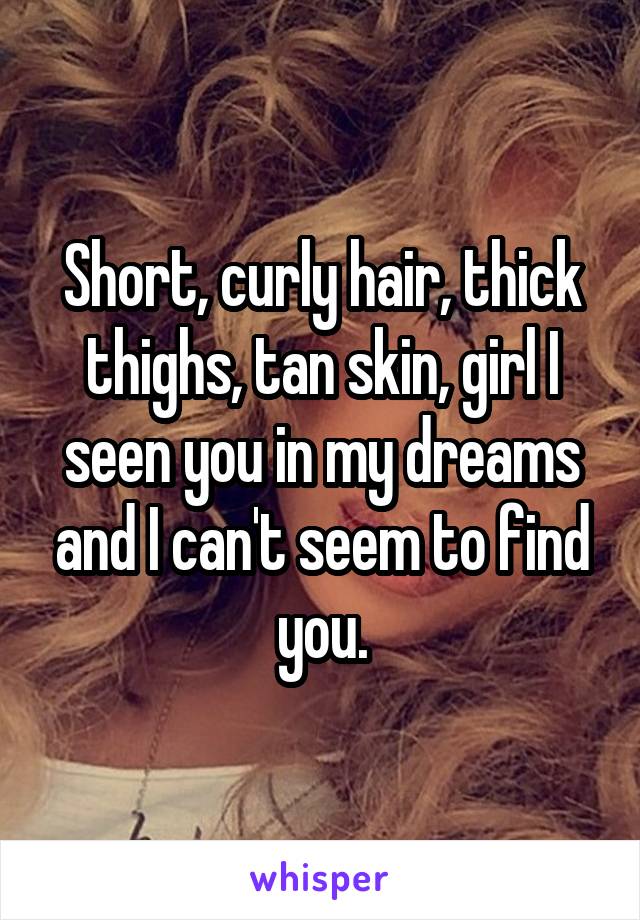 Short, curly hair, thick thighs, tan skin, girl I seen you in my dreams and I can't seem to find you.