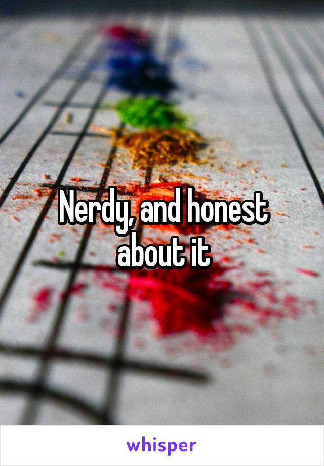 Nerdy, and honest about it