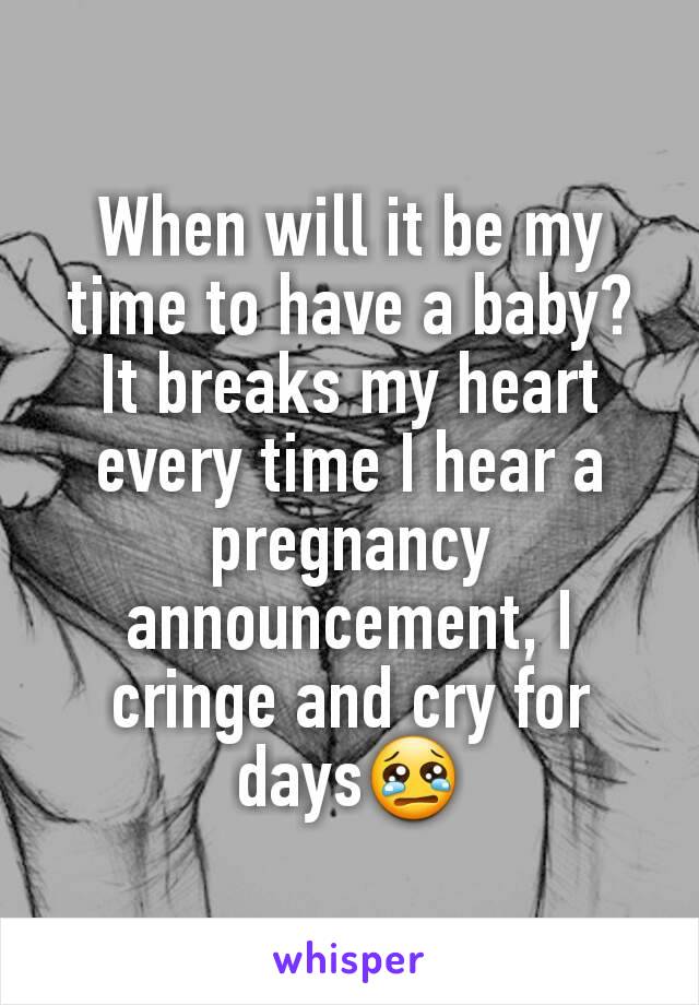 When will it be my time to have a baby? It breaks my heart every time I hear a pregnancy announcement, I cringe and cry for days😢