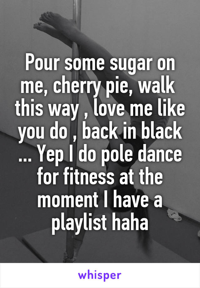 Pour some sugar on me, cherry pie, walk  this way , love me like you do , back in black ... Yep I do pole dance for fitness at the moment I have a playlist haha