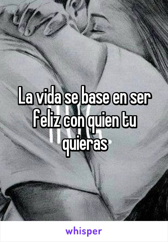 La vida se base en ser feliz con quien tu quieras