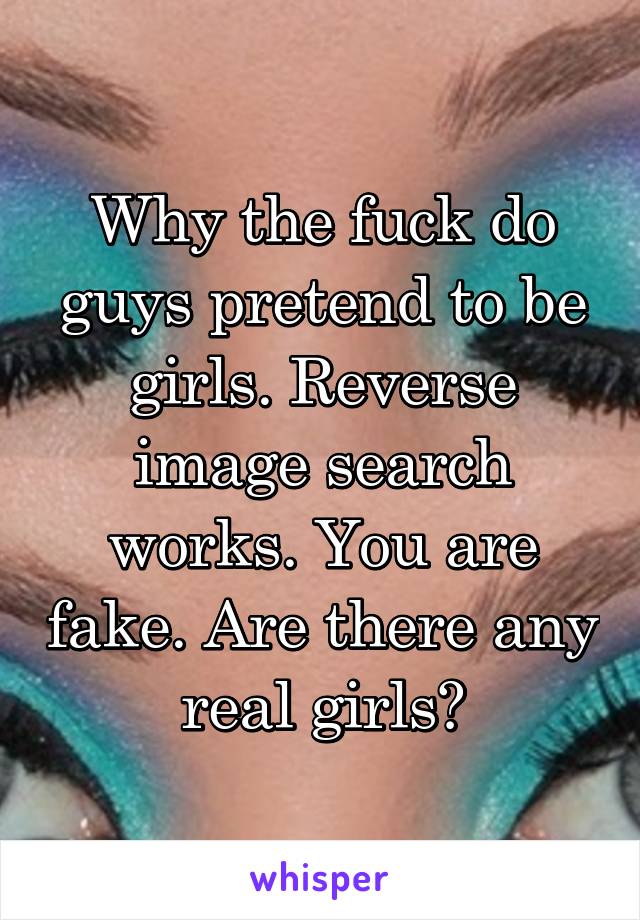 Why the fuck do guys pretend to be girls. Reverse image search works. You are fake. Are there any real girls?