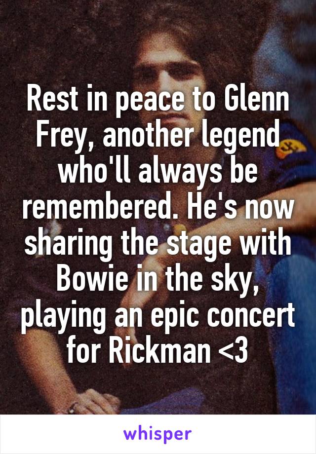 Rest in peace to Glenn Frey, another legend who'll always be remembered. He's now sharing the stage with Bowie in the sky, playing an epic concert for Rickman <3