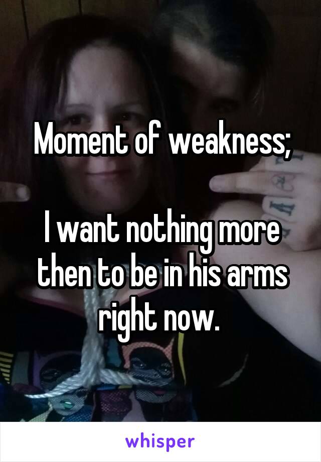 Moment of weakness;

I want nothing more then to be in his arms right now. 