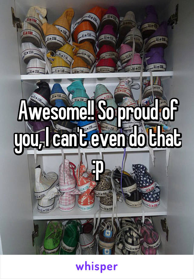 Awesome!! So proud of you, I can't even do that :p