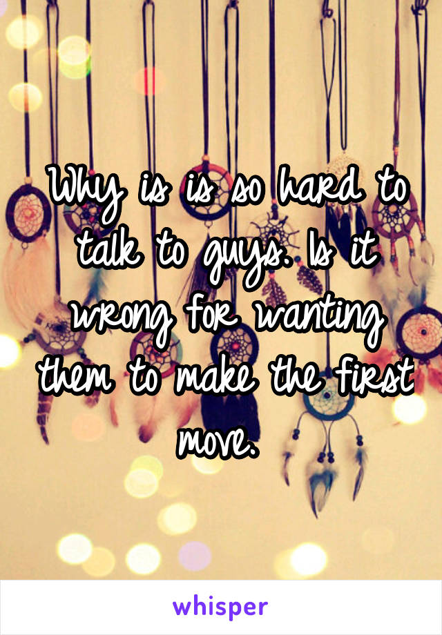 Why is is so hard to talk to guys. Is it wrong for wanting them to make the first move. 