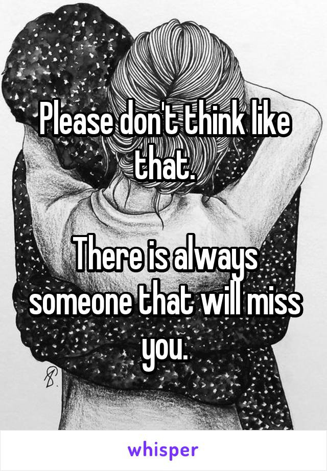 Please don't think like that.

There is always someone that will miss you.