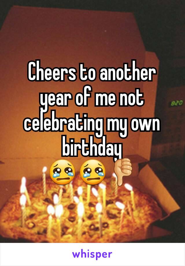 Cheers to another year of me not celebrating my own birthday
😢😢👎
