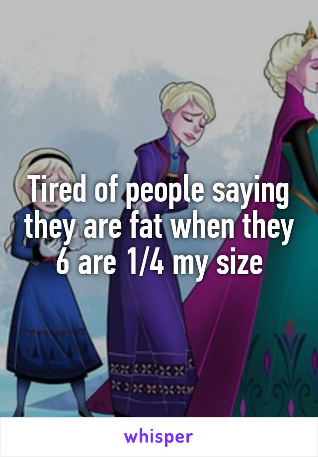 Tired of people saying they are fat when they 6 are 1/4 my size