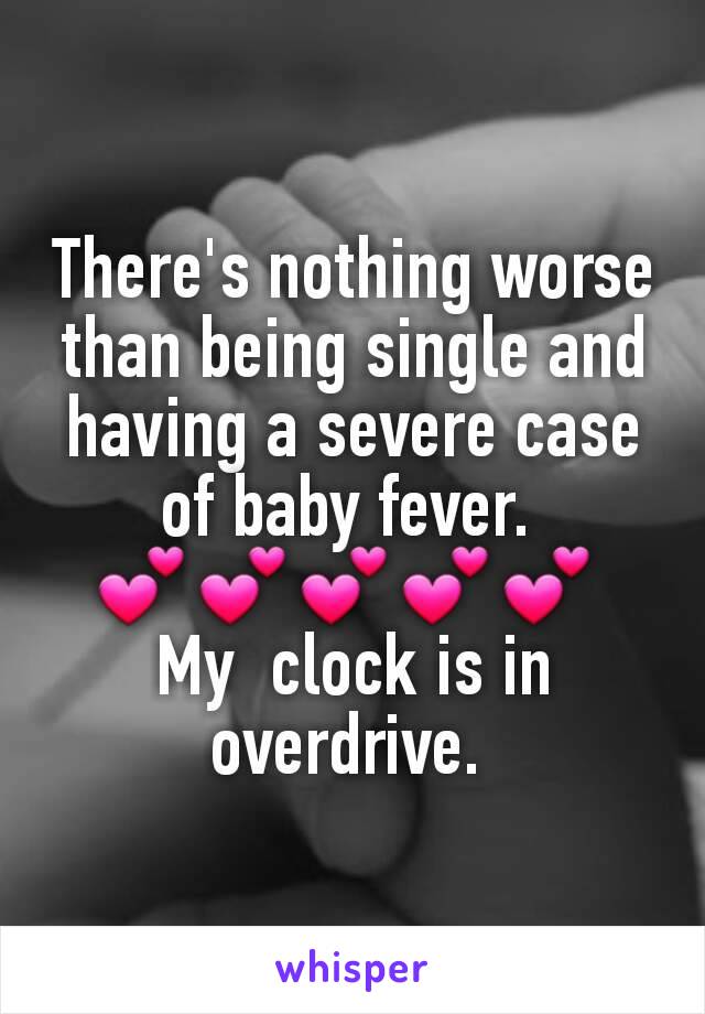 There's nothing worse than being single and having a severe case of baby fever. 
💕💕💕💕💕 
My  clock is in overdrive. 